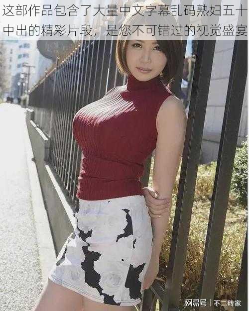 这部作品包含了大量中文字幕乱码熟妇五十中出的精彩片段,是您不可错过的视觉盛宴