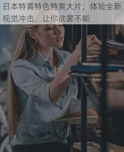 日本特黄特色特爽大片,体验全新视觉冲击,让你欲罢不能