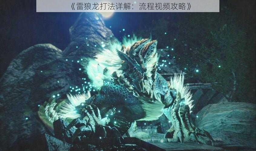《雷狼龙打法详解:流程视频攻略》